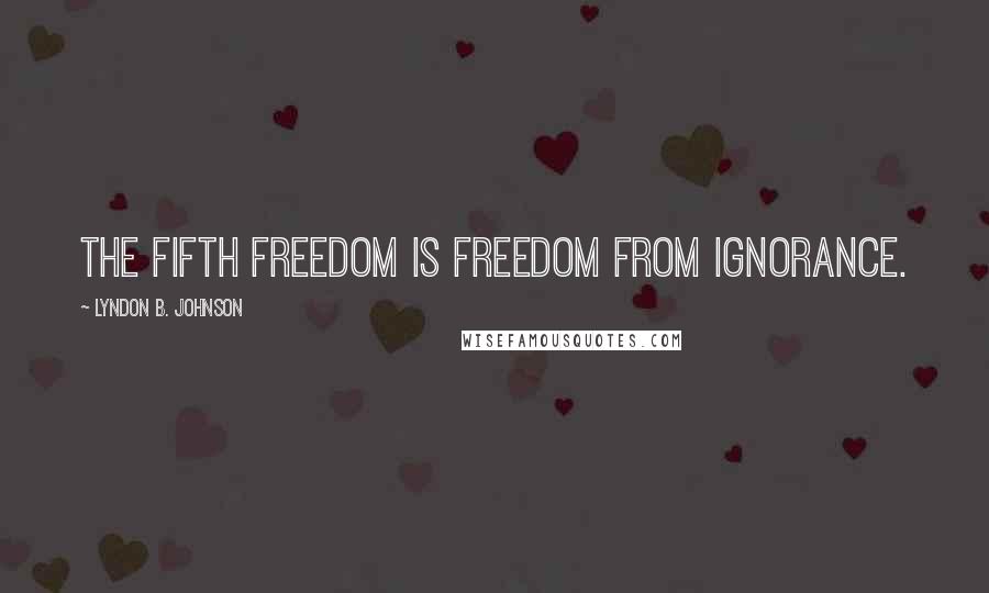 Lyndon B. Johnson Quotes: The fifth freedom is freedom from ignorance.