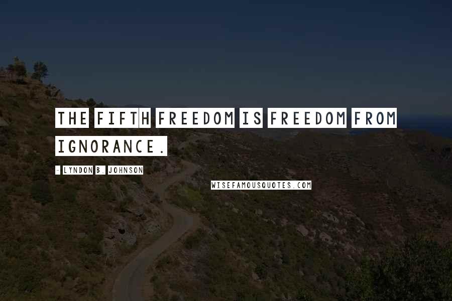Lyndon B. Johnson Quotes: The fifth freedom is freedom from ignorance.