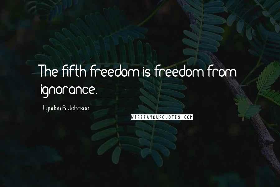 Lyndon B. Johnson Quotes: The fifth freedom is freedom from ignorance.