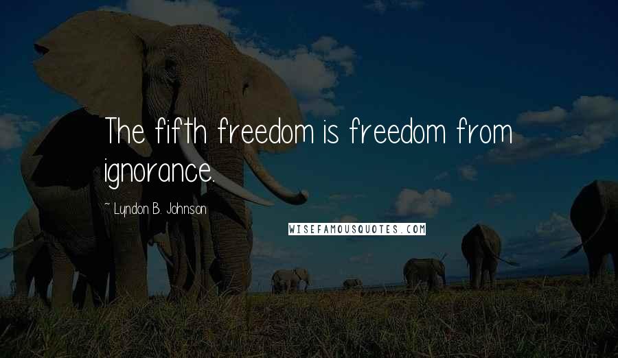 Lyndon B. Johnson Quotes: The fifth freedom is freedom from ignorance.