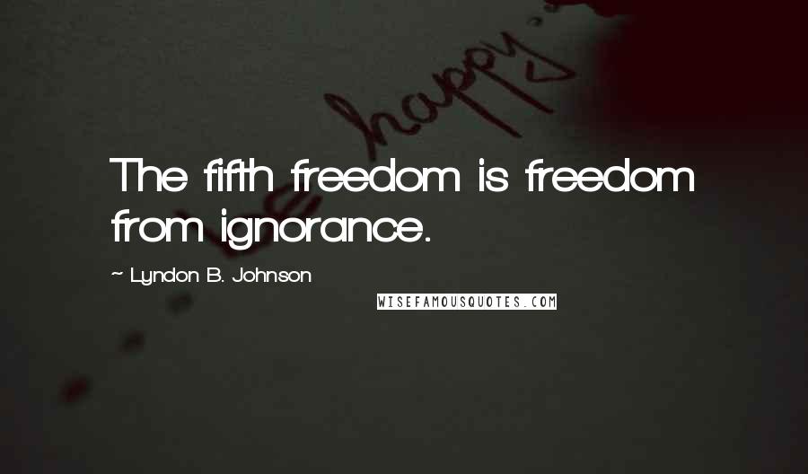 Lyndon B. Johnson Quotes: The fifth freedom is freedom from ignorance.