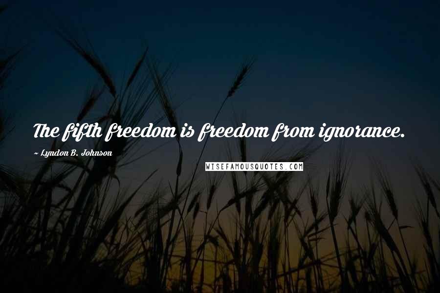 Lyndon B. Johnson Quotes: The fifth freedom is freedom from ignorance.