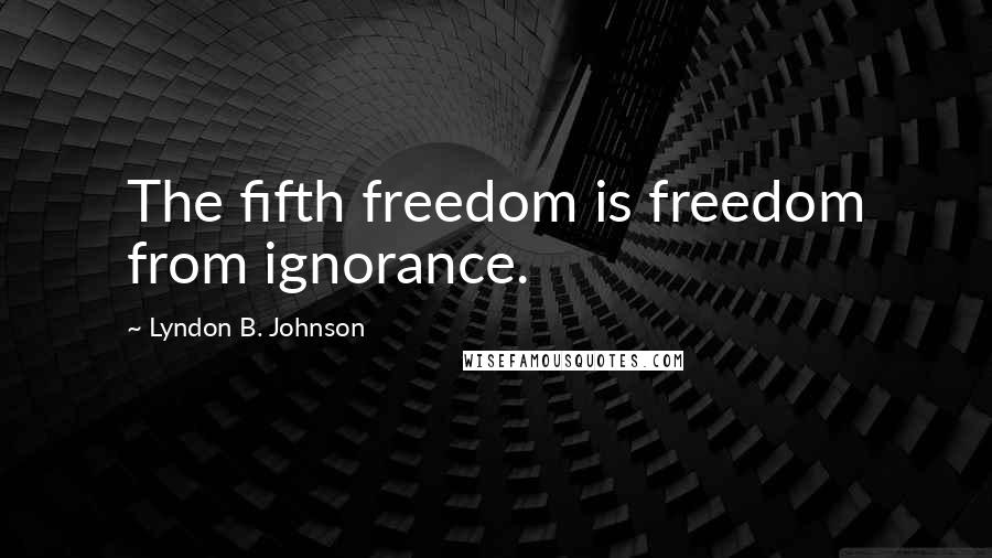 Lyndon B. Johnson Quotes: The fifth freedom is freedom from ignorance.