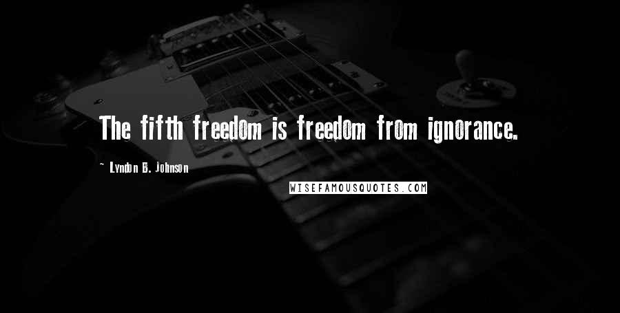 Lyndon B. Johnson Quotes: The fifth freedom is freedom from ignorance.