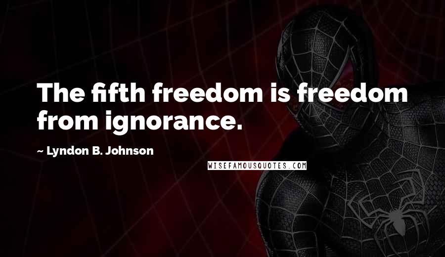 Lyndon B. Johnson Quotes: The fifth freedom is freedom from ignorance.