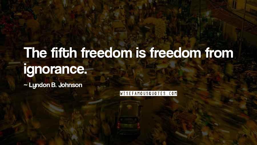 Lyndon B. Johnson Quotes: The fifth freedom is freedom from ignorance.