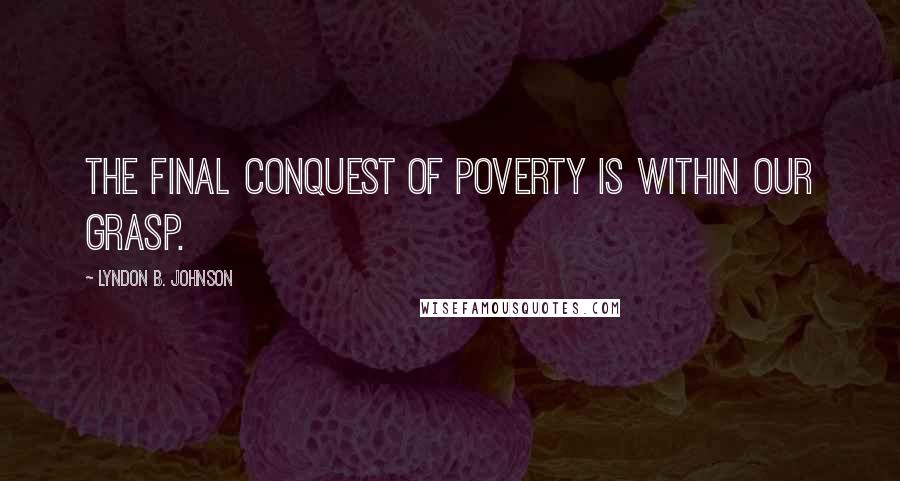 Lyndon B. Johnson Quotes: The final conquest of poverty is within our grasp.