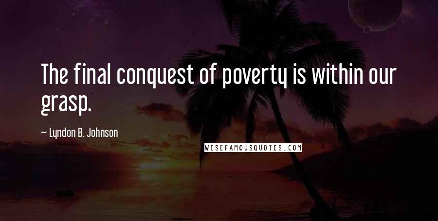 Lyndon B. Johnson Quotes: The final conquest of poverty is within our grasp.