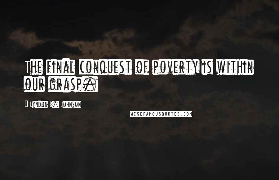 Lyndon B. Johnson Quotes: The final conquest of poverty is within our grasp.