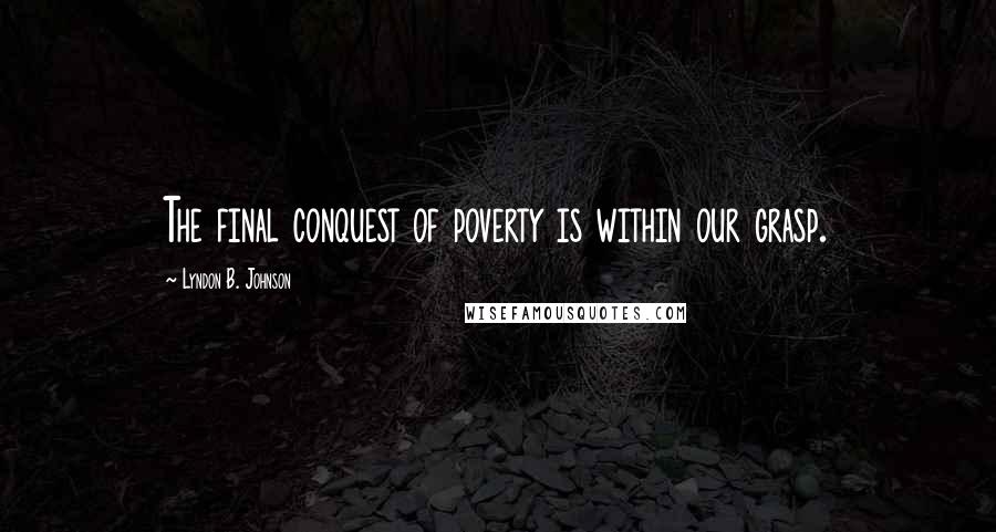 Lyndon B. Johnson Quotes: The final conquest of poverty is within our grasp.