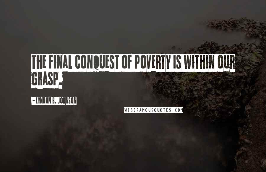 Lyndon B. Johnson Quotes: The final conquest of poverty is within our grasp.