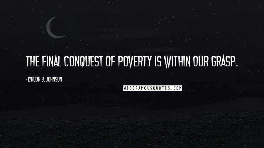 Lyndon B. Johnson Quotes: The final conquest of poverty is within our grasp.