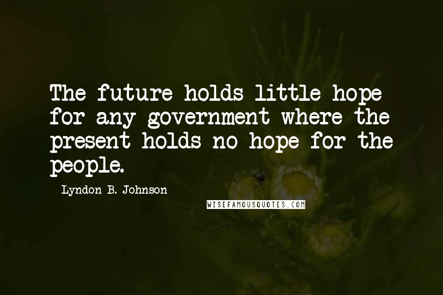 Lyndon B. Johnson Quotes: The future holds little hope for any government where the present holds no hope for the people.