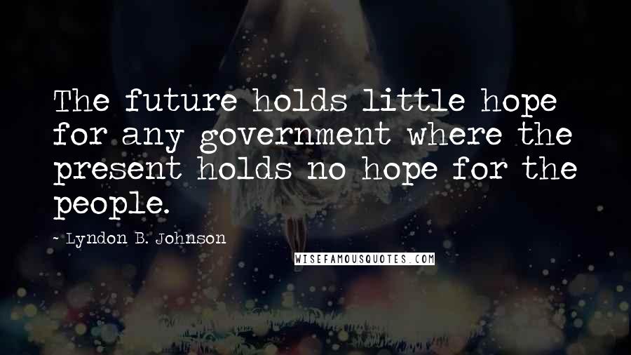 Lyndon B. Johnson Quotes: The future holds little hope for any government where the present holds no hope for the people.