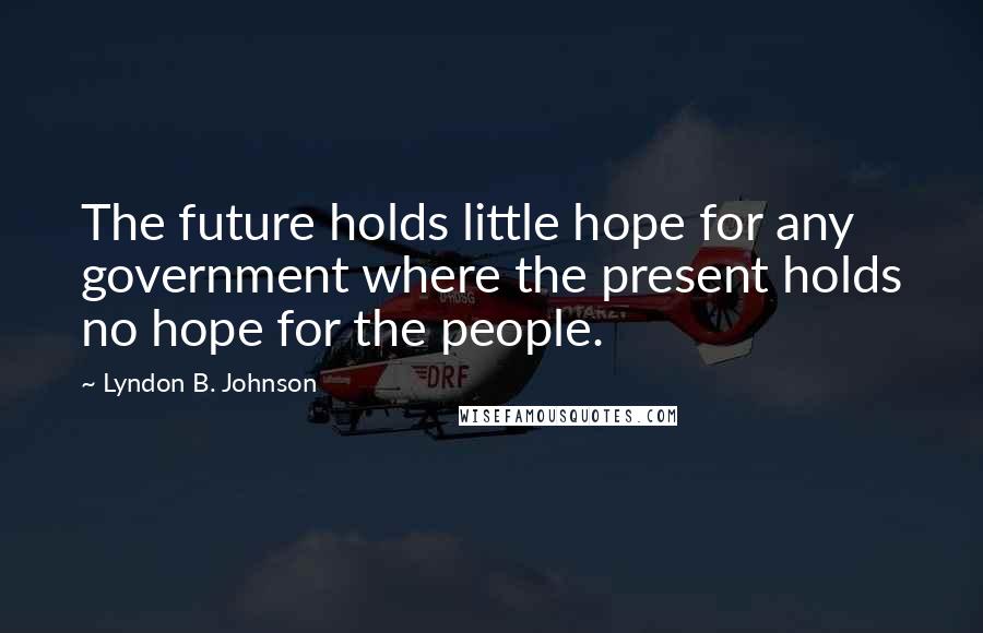 Lyndon B. Johnson Quotes: The future holds little hope for any government where the present holds no hope for the people.