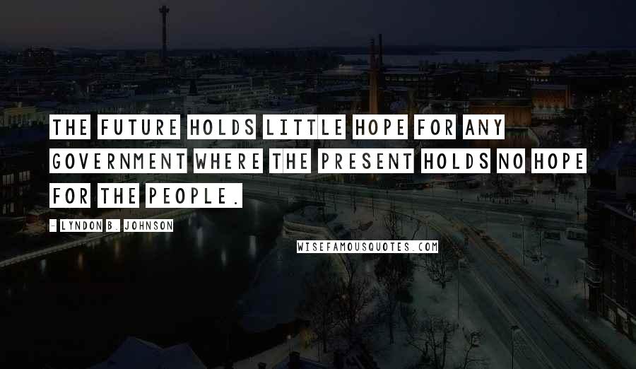 Lyndon B. Johnson Quotes: The future holds little hope for any government where the present holds no hope for the people.