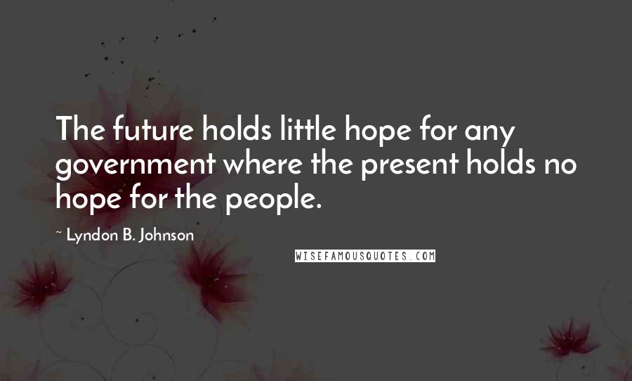 Lyndon B. Johnson Quotes: The future holds little hope for any government where the present holds no hope for the people.