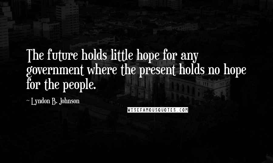 Lyndon B. Johnson Quotes: The future holds little hope for any government where the present holds no hope for the people.