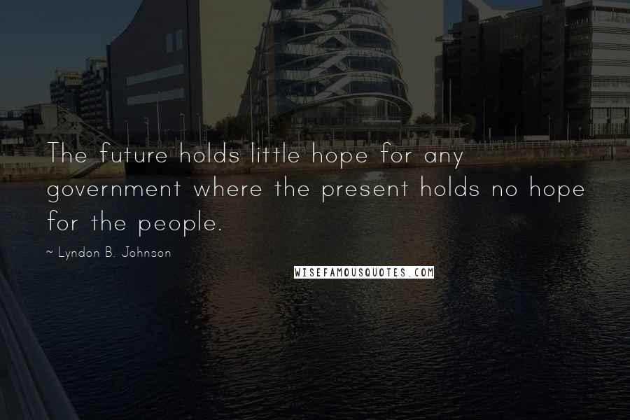 Lyndon B. Johnson Quotes: The future holds little hope for any government where the present holds no hope for the people.