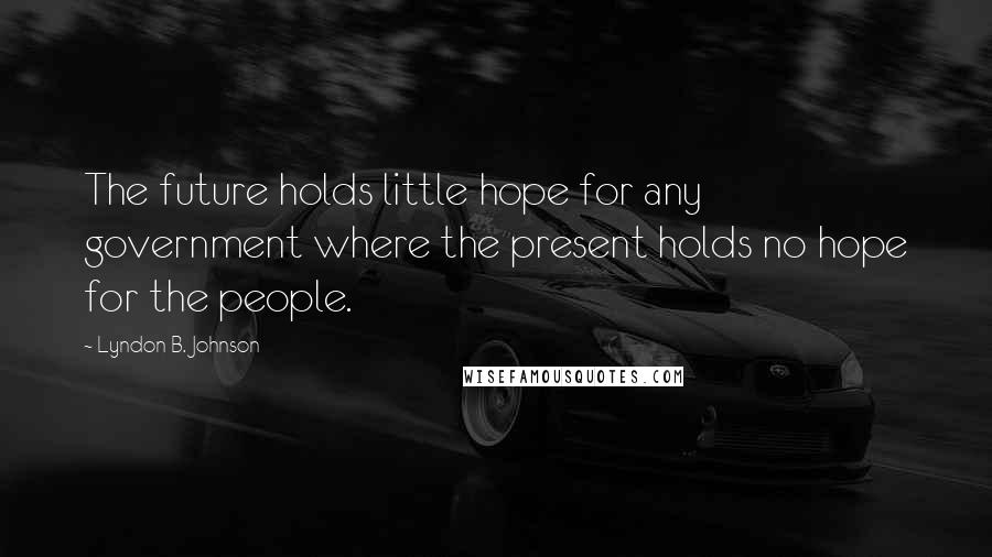 Lyndon B. Johnson Quotes: The future holds little hope for any government where the present holds no hope for the people.