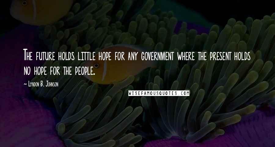 Lyndon B. Johnson Quotes: The future holds little hope for any government where the present holds no hope for the people.