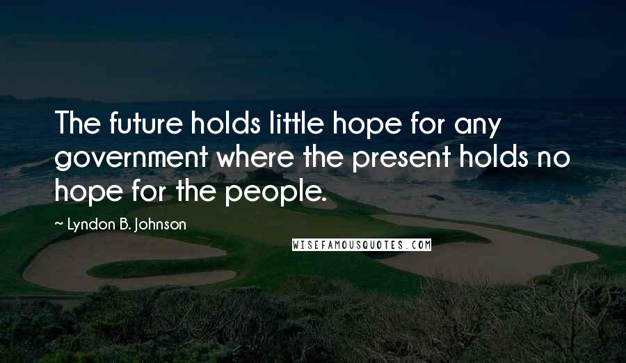 Lyndon B. Johnson Quotes: The future holds little hope for any government where the present holds no hope for the people.