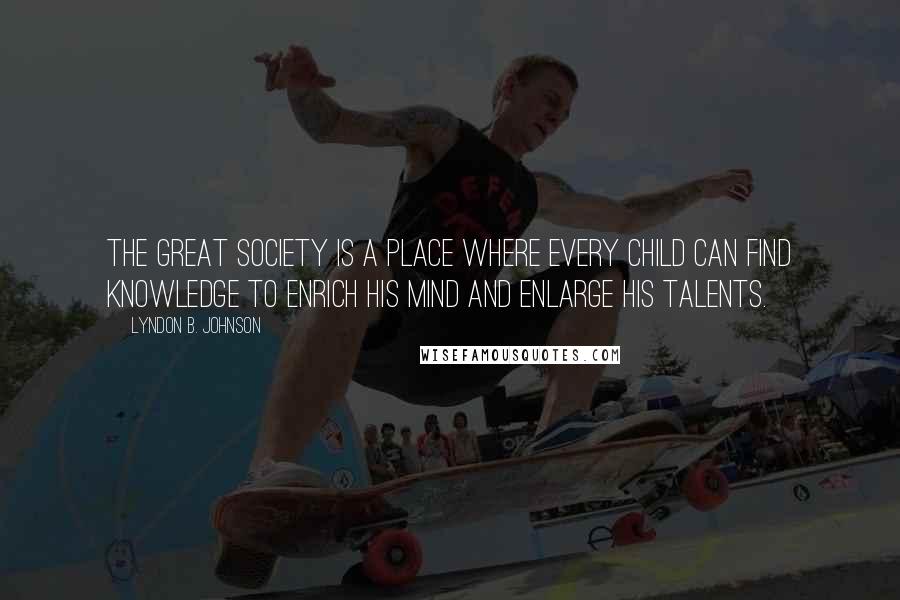 Lyndon B. Johnson Quotes: The Great Society is a place where every child can find knowledge to enrich his mind and enlarge his talents.