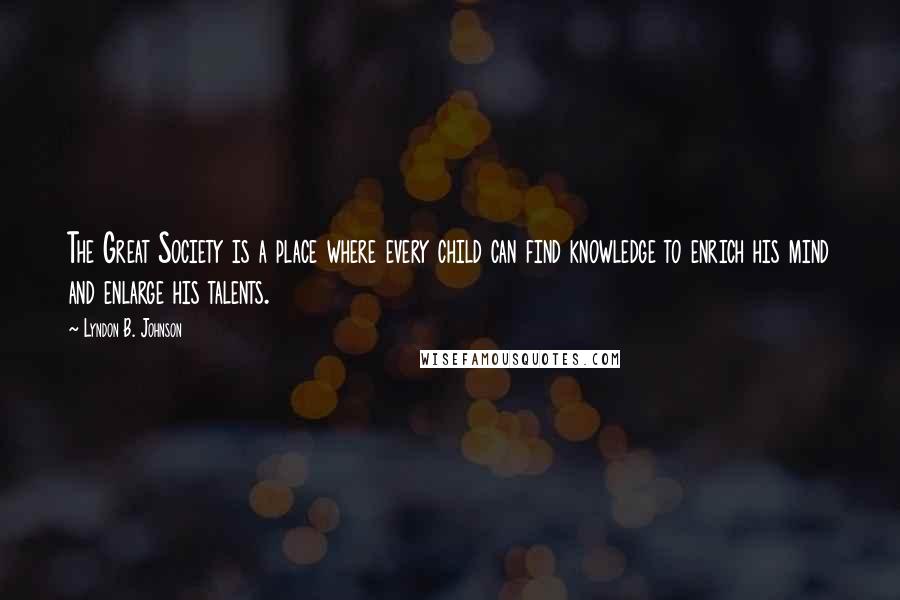 Lyndon B. Johnson Quotes: The Great Society is a place where every child can find knowledge to enrich his mind and enlarge his talents.