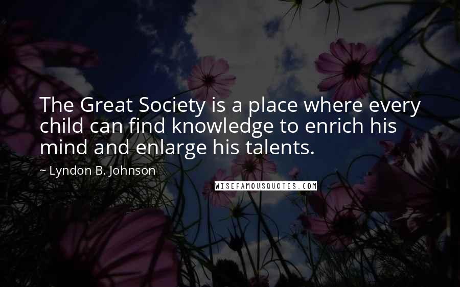 Lyndon B. Johnson Quotes: The Great Society is a place where every child can find knowledge to enrich his mind and enlarge his talents.