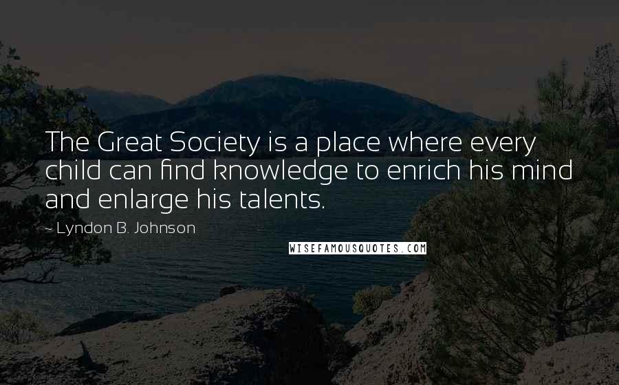 Lyndon B. Johnson Quotes: The Great Society is a place where every child can find knowledge to enrich his mind and enlarge his talents.