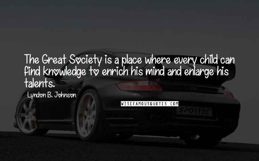 Lyndon B. Johnson Quotes: The Great Society is a place where every child can find knowledge to enrich his mind and enlarge his talents.