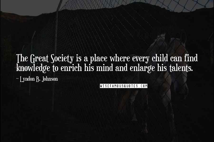 Lyndon B. Johnson Quotes: The Great Society is a place where every child can find knowledge to enrich his mind and enlarge his talents.