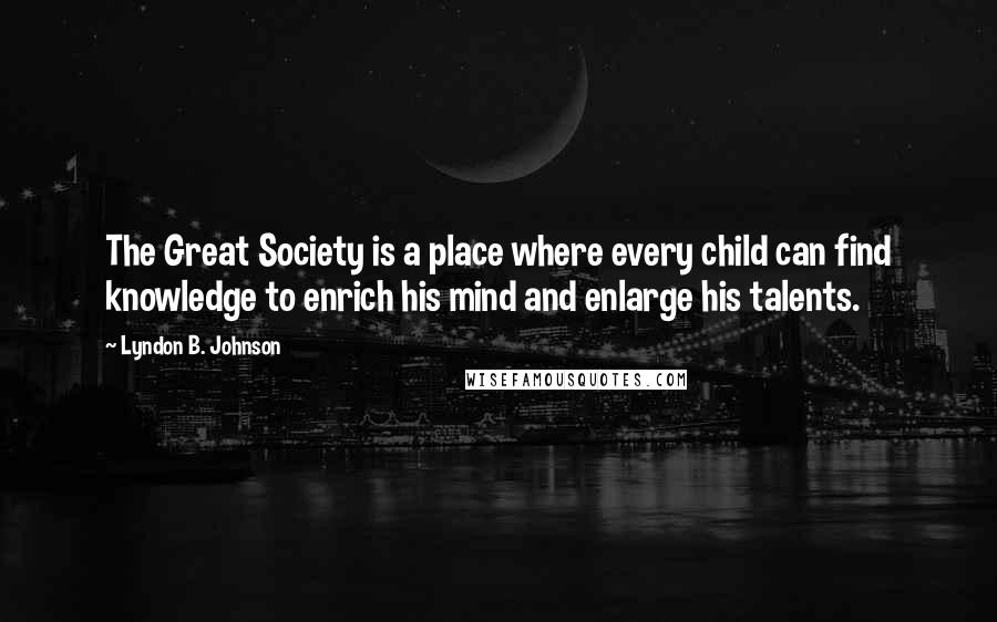 Lyndon B. Johnson Quotes: The Great Society is a place where every child can find knowledge to enrich his mind and enlarge his talents.