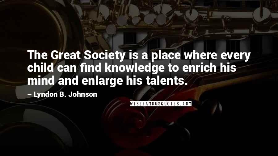 Lyndon B. Johnson Quotes: The Great Society is a place where every child can find knowledge to enrich his mind and enlarge his talents.