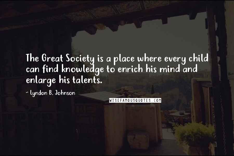 Lyndon B. Johnson Quotes: The Great Society is a place where every child can find knowledge to enrich his mind and enlarge his talents.