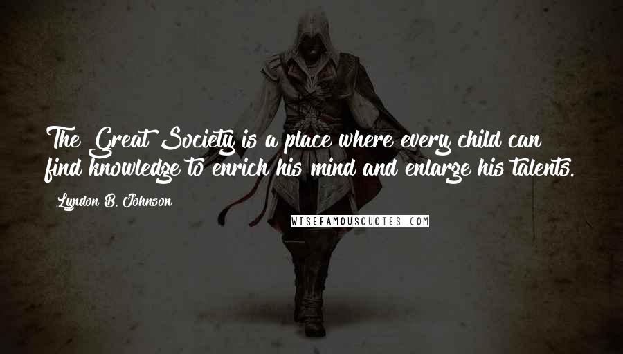 Lyndon B. Johnson Quotes: The Great Society is a place where every child can find knowledge to enrich his mind and enlarge his talents.