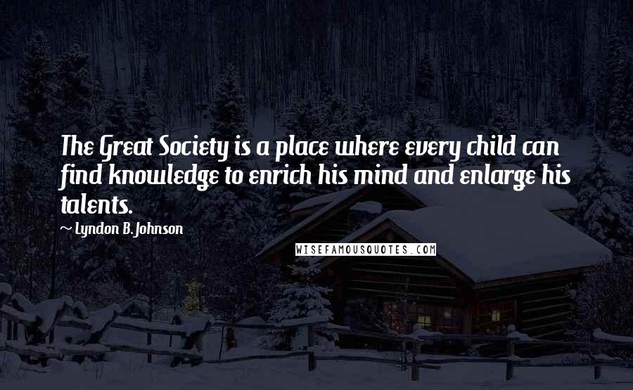 Lyndon B. Johnson Quotes: The Great Society is a place where every child can find knowledge to enrich his mind and enlarge his talents.