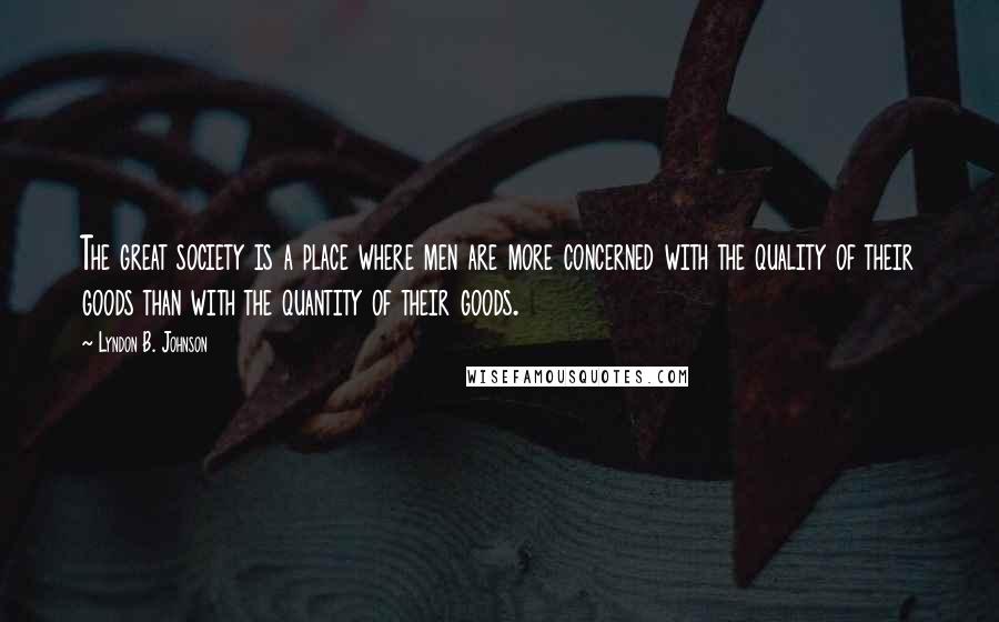 Lyndon B. Johnson Quotes: The great society is a place where men are more concerned with the quality of their goods than with the quantity of their goods.