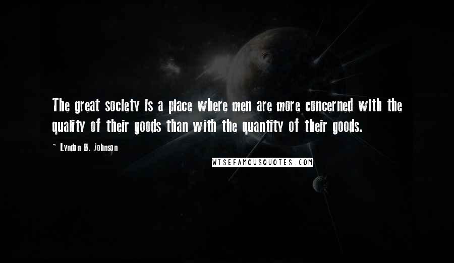 Lyndon B. Johnson Quotes: The great society is a place where men are more concerned with the quality of their goods than with the quantity of their goods.