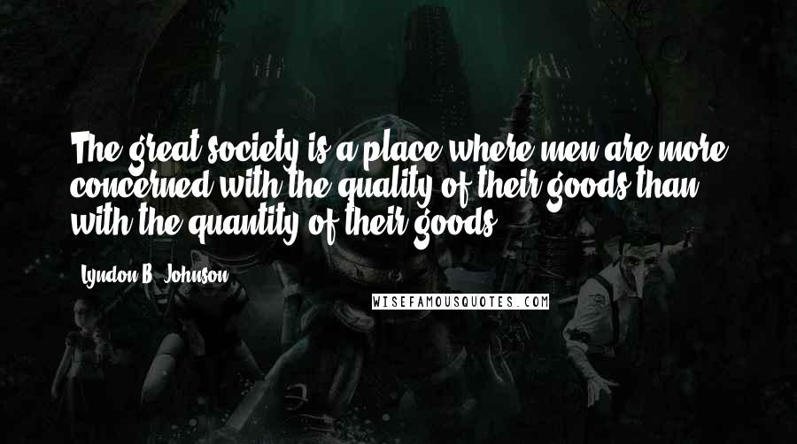 Lyndon B. Johnson Quotes: The great society is a place where men are more concerned with the quality of their goods than with the quantity of their goods.