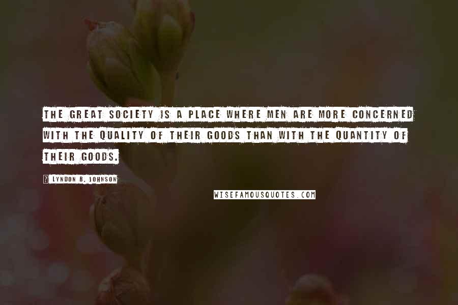 Lyndon B. Johnson Quotes: The great society is a place where men are more concerned with the quality of their goods than with the quantity of their goods.