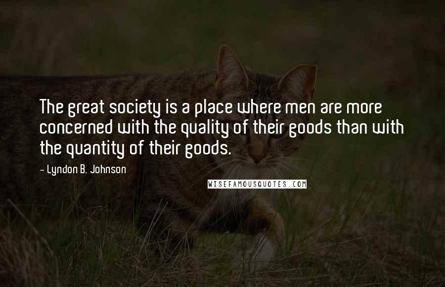 Lyndon B. Johnson Quotes: The great society is a place where men are more concerned with the quality of their goods than with the quantity of their goods.