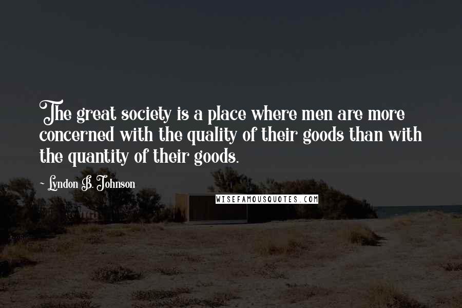 Lyndon B. Johnson Quotes: The great society is a place where men are more concerned with the quality of their goods than with the quantity of their goods.