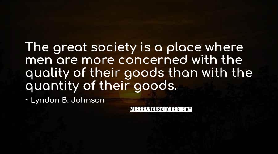 Lyndon B. Johnson Quotes: The great society is a place where men are more concerned with the quality of their goods than with the quantity of their goods.