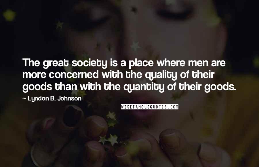 Lyndon B. Johnson Quotes: The great society is a place where men are more concerned with the quality of their goods than with the quantity of their goods.