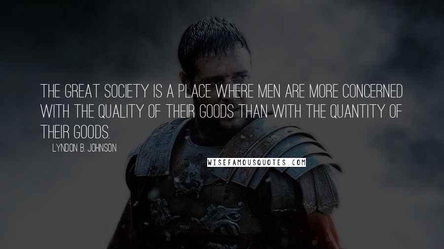 Lyndon B. Johnson Quotes: The great society is a place where men are more concerned with the quality of their goods than with the quantity of their goods.