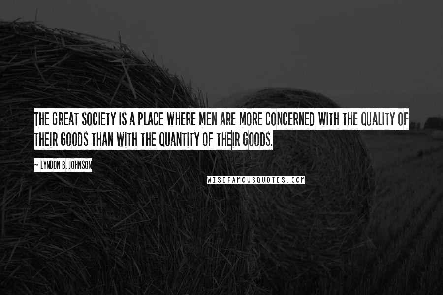 Lyndon B. Johnson Quotes: The great society is a place where men are more concerned with the quality of their goods than with the quantity of their goods.