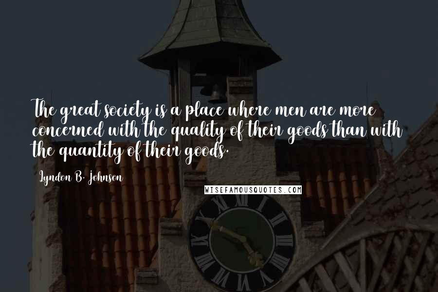 Lyndon B. Johnson Quotes: The great society is a place where men are more concerned with the quality of their goods than with the quantity of their goods.