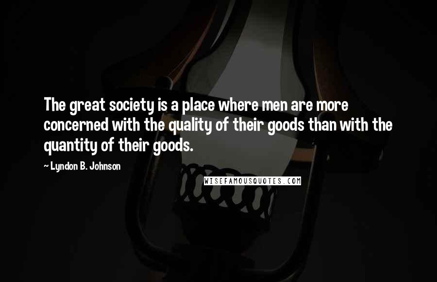 Lyndon B. Johnson Quotes: The great society is a place where men are more concerned with the quality of their goods than with the quantity of their goods.