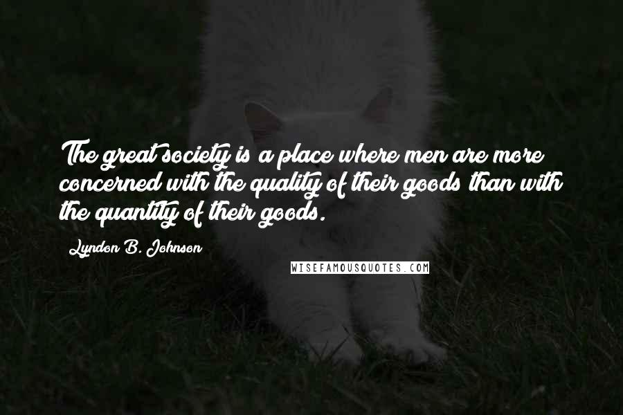 Lyndon B. Johnson Quotes: The great society is a place where men are more concerned with the quality of their goods than with the quantity of their goods.